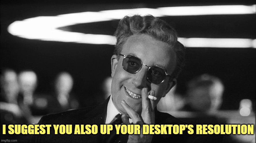 Doctor Strangelove says... | I SUGGEST YOU ALSO UP YOUR DESKTOP'S RESOLUTION | image tagged in doctor strangelove says | made w/ Imgflip meme maker
