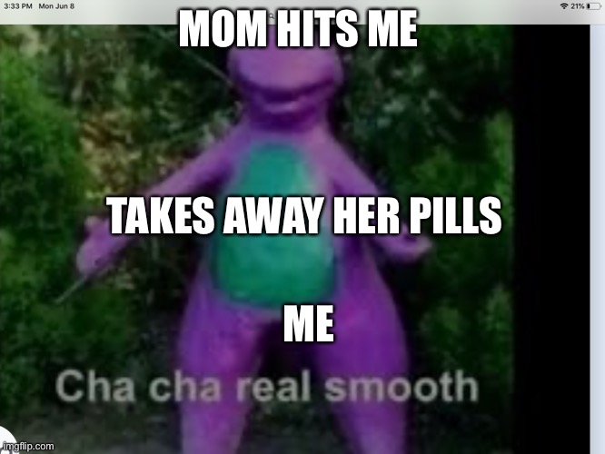 Cha cha | MOM HITS ME; TAKES AWAY HER PILLS; ME | image tagged in funny memes | made w/ Imgflip meme maker