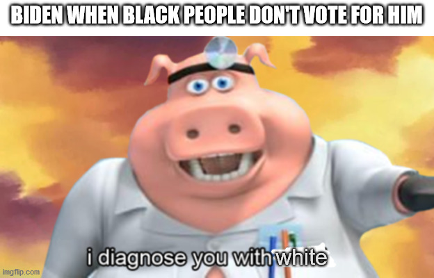 I diagnose you with white. | BIDEN WHEN BLACK PEOPLE DON'T VOTE FOR HIM; white | image tagged in i diagnose you with dead | made w/ Imgflip meme maker