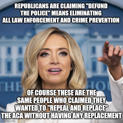 Kayleigh McEnany | REPUBLICANS ARE CLAIMING "DEFUND THE POLICE" MEANS ELIMINATING ALL LAW ENFORCEMENT AND CRIME PREVENTION; OF COURSE THESE ARE THE SAME PEOPLE WHO CLAIMED THEY WANTED TO "REPEAL AND REPLACE" THE ACA WITHOUT HAVING ANY REPLACEMENT | image tagged in kayleigh mcenany | made w/ Imgflip meme maker