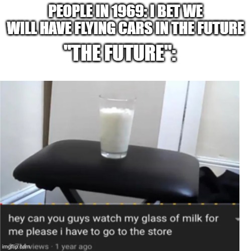 Smh... | PEOPLE IN 1969: I BET WE WILL HAVE FLYING CARS IN THE FUTURE; "THE FUTURE": | image tagged in memes,funny,lol | made w/ Imgflip meme maker