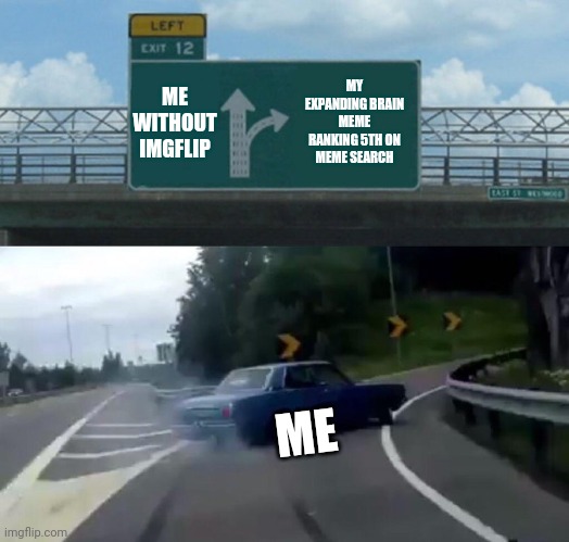 Left Exit 12 Off Ramp Meme | ME WITHOUT IMGFLIP MY EXPANDING BRAIN MEME RANKING 5TH ON MEME SEARCH ME | image tagged in memes,left exit 12 off ramp | made w/ Imgflip meme maker