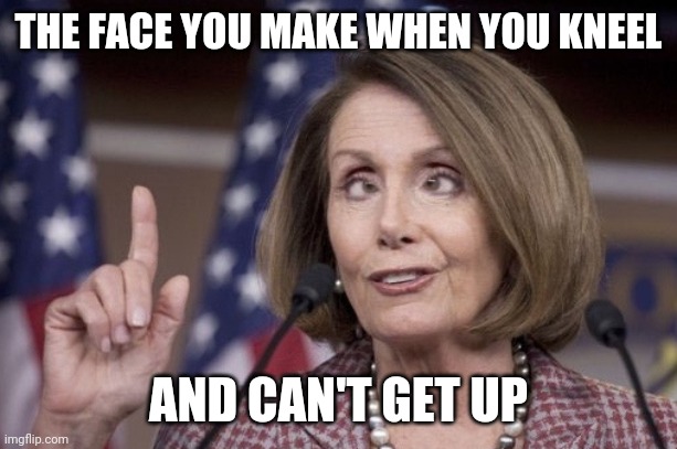 Nancy pelosi | THE FACE YOU MAKE WHEN YOU KNEEL AND CAN'T GET UP | image tagged in nancy pelosi | made w/ Imgflip meme maker
