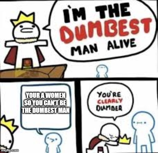 Im the dumbest man alive | YOUR A WOMEN SO YOU CAN'T BE 
THE DUMBEST MAN | image tagged in im the dumbest man alive | made w/ Imgflip meme maker