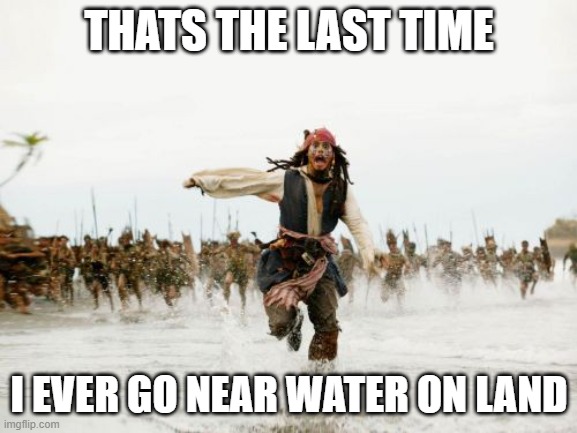 Jack Sparrow Being Chased | THATS THE LAST TIME; I EVER GO NEAR WATER ON LAND | image tagged in memes,jack sparrow being chased | made w/ Imgflip meme maker