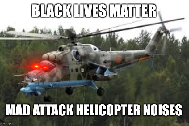 Attack Helicopter | BLACK LIVES MATTER; MAD ATTACK HELICOPTER NOISES | image tagged in attack helicopter | made w/ Imgflip meme maker