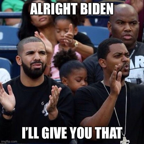 Drake Clapping | ALRIGHT BIDEN I’LL GIVE YOU THAT | image tagged in drake clapping | made w/ Imgflip meme maker