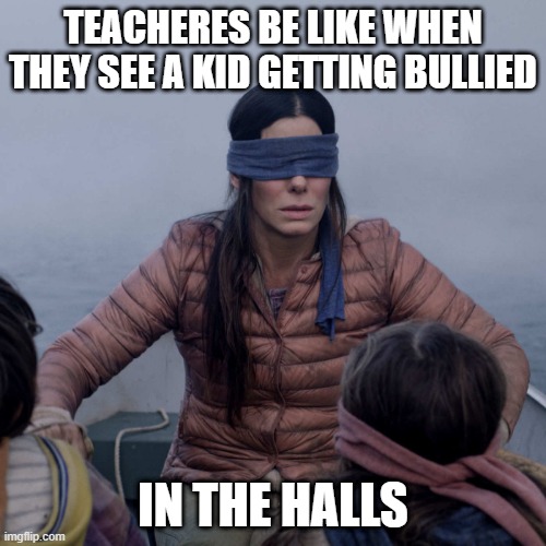 Bird Box Meme | TEACHERES BE LIKE WHEN THEY SEE A KID GETTING BULLIED; IN THE HALLS | image tagged in memes,bird box | made w/ Imgflip meme maker
