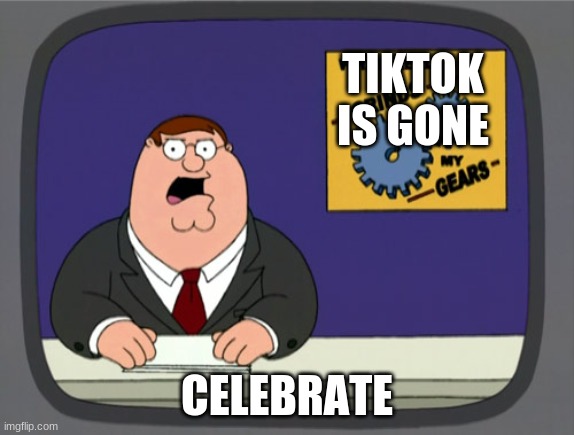 Peter Griffin News Meme | TIKTOK IS GONE CELEBRATE | image tagged in memes,peter griffin news | made w/ Imgflip meme maker