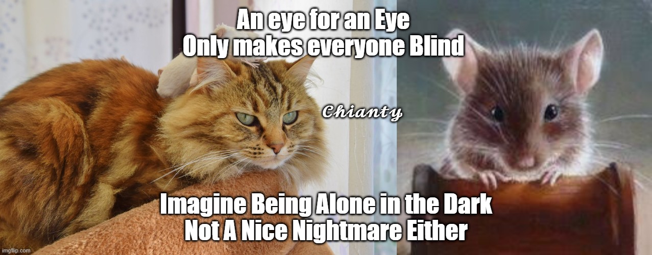 An eye 4 an Eye? | An eye for an Eye
Only makes everyone Blind; 𝓒𝓱𝓲𝓪𝓷𝓽𝔂; Imagine Being Alone in the Dark
Not A Nice Nightmare Either | image tagged in imagine | made w/ Imgflip meme maker