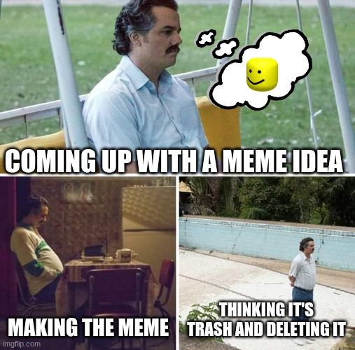 Sad Pablo Escobar | COMING UP WITH A MEME IDEA; MAKING THE MEME; THINKING IT'S TRASH AND DELETING IT | image tagged in memes,sad pablo escobar | made w/ Imgflip meme maker