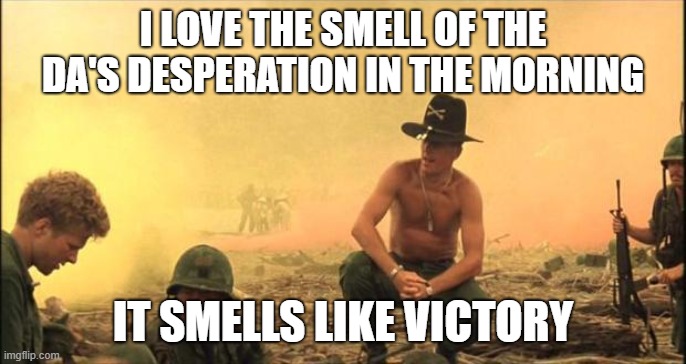 District Attorney desperation | I LOVE THE SMELL OF THE DA'S DESPERATION IN THE MORNING; IT SMELLS LIKE VICTORY | image tagged in i love the smell of napalm in the morning | made w/ Imgflip meme maker