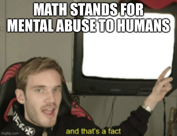 and that's a fact | MATH STANDS FOR MENTAL ABUSE TO HUMANS | image tagged in and that's a fact | made w/ Imgflip meme maker