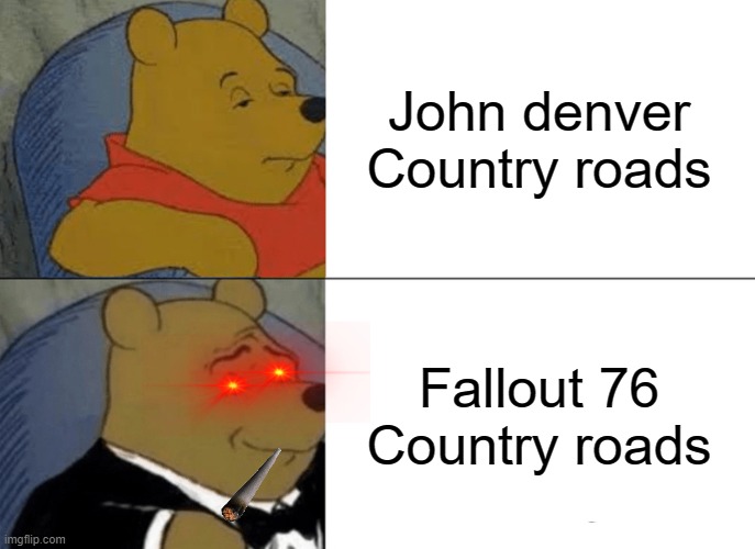 Tuxedo Winnie The Pooh | John denver
Country roads; Fallout 76
Country roads | image tagged in memes,tuxedo winnie the pooh,fallout | made w/ Imgflip meme maker