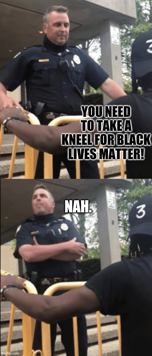 Cop in Lowell Mass, Told To Kneel In Support Of Black Lives Matter and Responds Perfectly |  YOU NEED TO TAKE A KNEEL FOR BLACK LIVES MATTER! NAH. | image tagged in blm,black lives matter,police officer,police,political meme,kneel | made w/ Imgflip meme maker