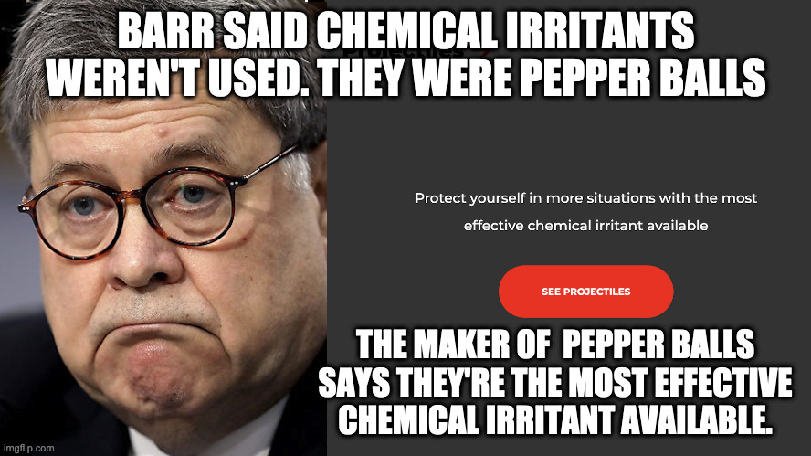 Barr Lies | BARR SAID CHEMICAL IRRITANTS WEREN'T USED. THEY WERE PEPPER BALLS; THE MAKER OF  PEPPER BALLS SAYS THEY'RE THE MOST EFFECTIVE CHEMICAL IRRITANT AVAILABLE. | image tagged in more lies | made w/ Imgflip meme maker