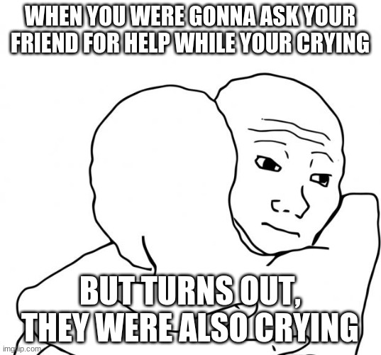 I Know That Feel Bro Meme | WHEN YOU WERE GONNA ASK YOUR FRIEND FOR HELP WHILE YOUR CRYING; BUT TURNS OUT, THEY WERE ALSO CRYING | image tagged in memes,i know that feel bro | made w/ Imgflip meme maker