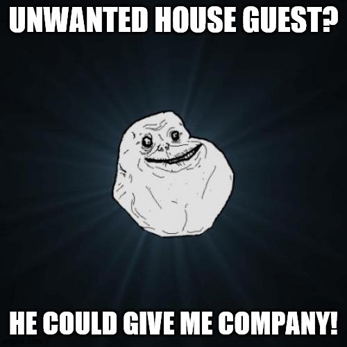 Forever Alone Meme | UNWANTED HOUSE GUEST? HE COULD GIVE ME COMPANY! | image tagged in memes,forever alone | made w/ Imgflip meme maker