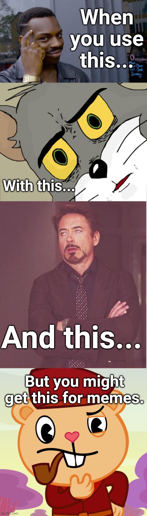 Face you make, Thinking, and Unsettled (Memes) | When you use this... With this... And this... But you might get this for memes. | image tagged in memes,face you make robert downey jr,roll safe think about it,unsettled tom,pop htf,thinking | made w/ Imgflip meme maker