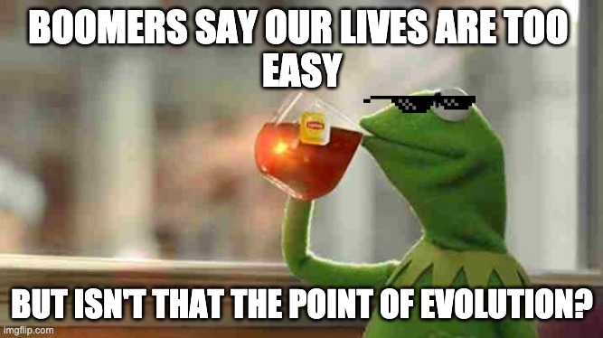 Kermit sipping tea | BOOMERS SAY OUR LIVES ARE TOO 
EASY; BUT ISN'T THAT THE POINT OF EVOLUTION? | image tagged in kermit sipping tea | made w/ Imgflip meme maker
