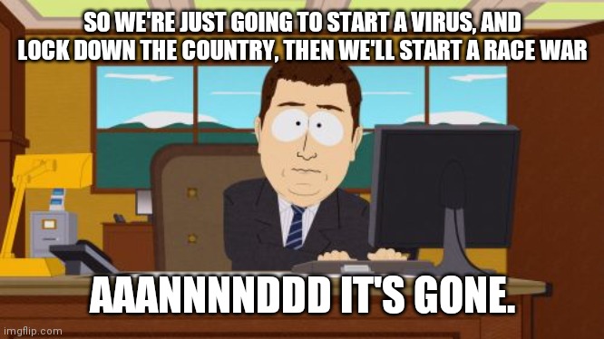 Aaannnddd it's gone | SO WE'RE JUST GOING TO START A VIRUS, AND LOCK DOWN THE COUNTRY, THEN WE'LL START A RACE WAR; AAANNNNDDD IT'S GONE. | image tagged in aaaaand its gone,covid19,2020,south park,coronavirus,george floyd | made w/ Imgflip meme maker