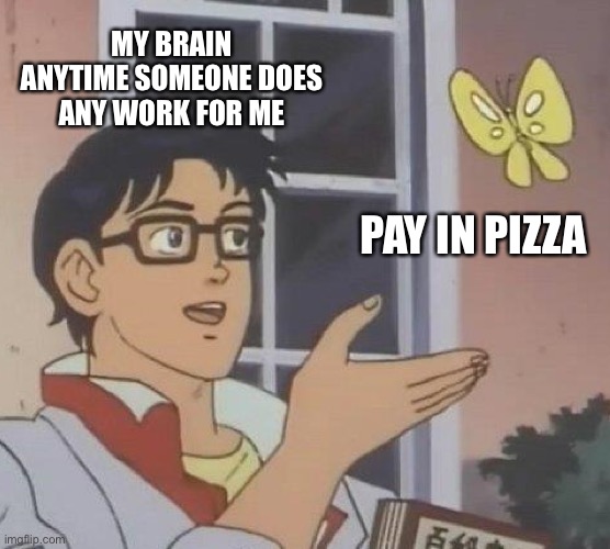 Is This A Pigeon |  MY BRAIN ANYTIME SOMEONE DOES ANY WORK FOR ME; PAY IN PIZZA | image tagged in memes,funny,funny memes,dank,dank memes,so true memes | made w/ Imgflip meme maker