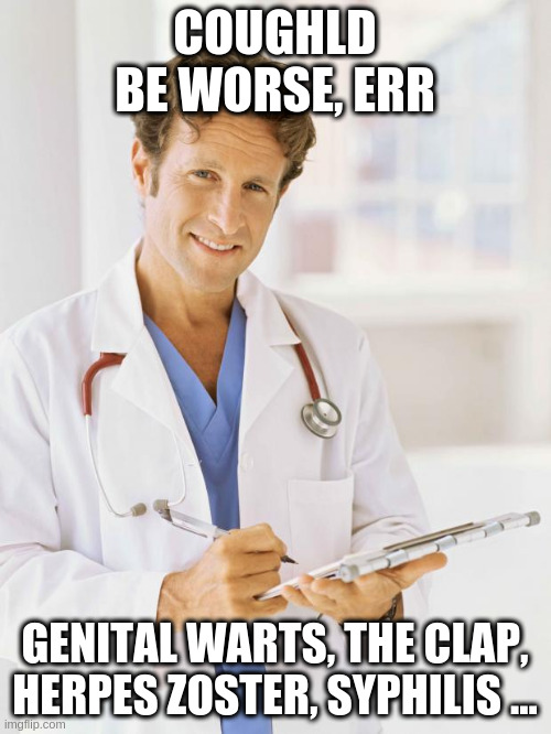 Doctor | COUGHLD BE WORSE, ERR GENITAL WARTS, THE CLAP, HERPES ZOSTER, SYPHILIS ... | image tagged in doctor | made w/ Imgflip meme maker