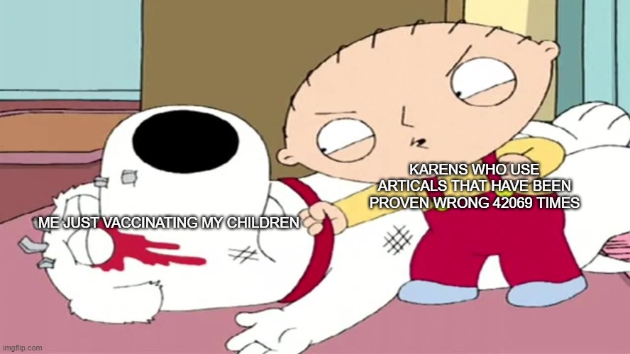 Stewie and Brian | KARENS WHO USE ARTICALS THAT HAVE BEEN PROVEN WRONG 42069 TIMES; ME JUST VACCINATING MY CHILDREN | image tagged in stewie and brian | made w/ Imgflip meme maker