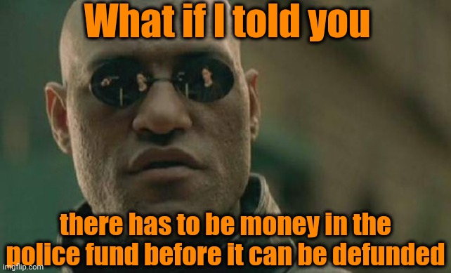 Matrix Morpheus | What if I told you; there has to be money in the police fund before it can be defunded | image tagged in memes,matrix morpheus | made w/ Imgflip meme maker