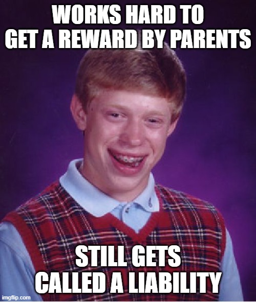 It just happened today | WORKS HARD TO GET A REWARD BY PARENTS; STILL GETS CALLED A LIABILITY | image tagged in memes,bad luck brian | made w/ Imgflip meme maker