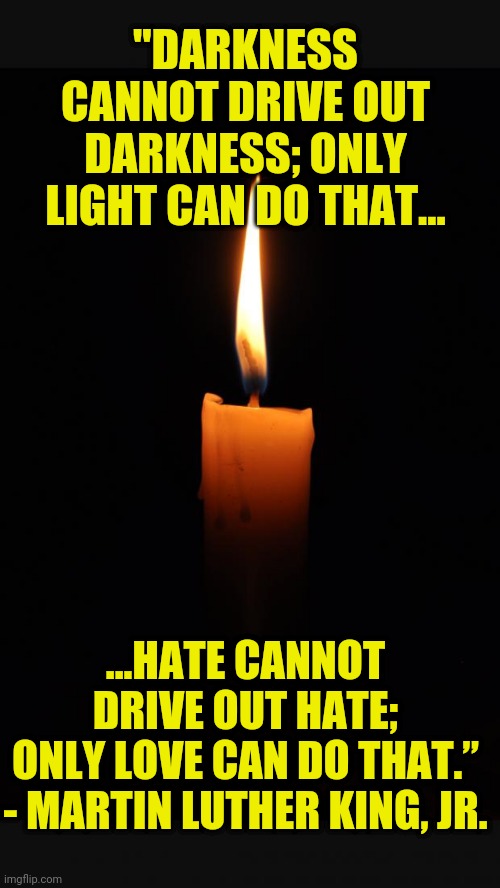 Love Candle | "DARKNESS CANNOT DRIVE OUT DARKNESS; ONLY LIGHT CAN DO THAT... ...HATE CANNOT DRIVE OUT HATE; ONLY LOVE CAN DO THAT.”

- MARTIN LUTHER KING, JR. | image tagged in love candle,protesting,protest,blm,black lives matter,all lives matter | made w/ Imgflip meme maker
