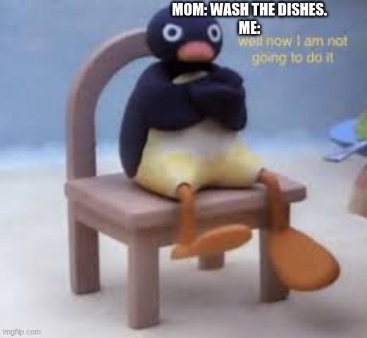 XD | MOM: WASH THE DISHES.
ME: | image tagged in pingu,well now i am not doing it,dishwasher,dishes,never,i wont do it | made w/ Imgflip meme maker
