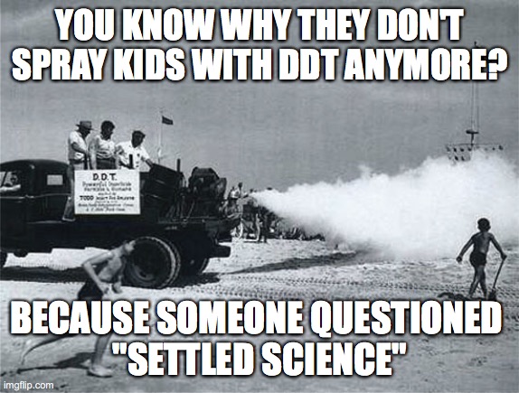 Science is about questioning. | YOU KNOW WHY THEY DON'T SPRAY KIDS WITH DDT ANYMORE? BECAUSE SOMEONE QUESTIONED 
"SETTLED SCIENCE" | image tagged in settled science,question everything,face mask,social distancing | made w/ Imgflip meme maker