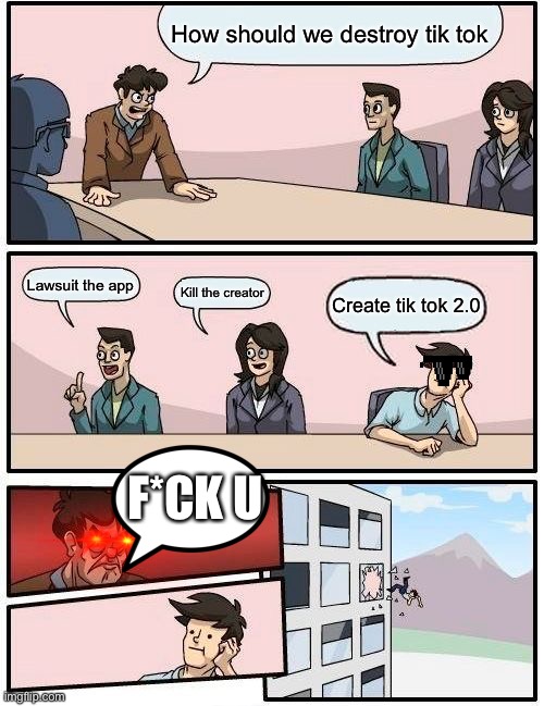 Kill the tiktoker | How should we destroy tik tok; Lawsuit the app; Kill the creator; Create tik tok 2.0; F*CK U | image tagged in memes,boardroom meeting suggestion | made w/ Imgflip meme maker