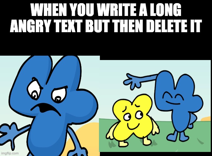 just a meme. | WHEN YOU WRITE A LONG ANGRY TEXT BUT THEN DELETE IT | image tagged in bfb,texting | made w/ Imgflip meme maker