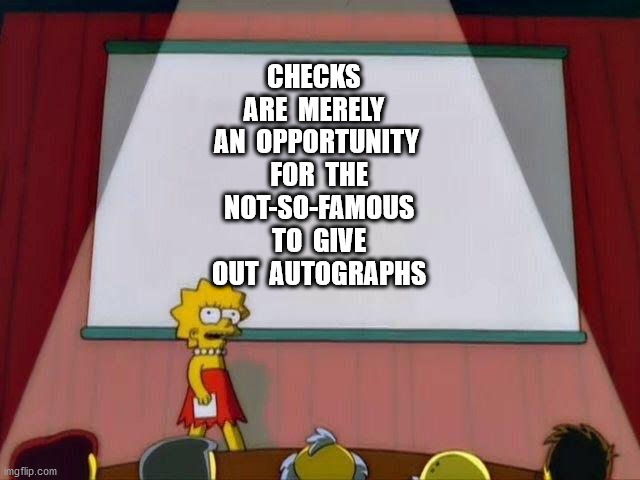 Lisa Simpson's Presentation | CHECKS  ARE  MERELY  AN  OPPORTUNITY  FOR  THE  NOT-SO-FAMOUS  TO  GIVE  OUT  AUTOGRAPHS | image tagged in lisa simpson's presentation | made w/ Imgflip meme maker