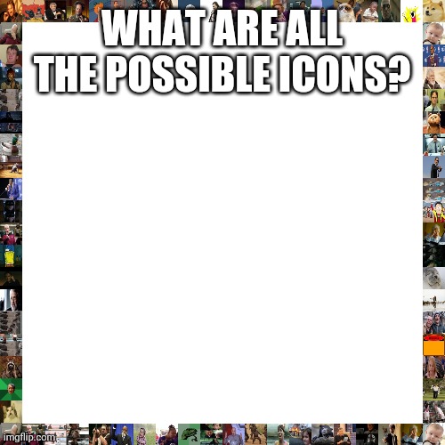 Blank Transparent Square Meme | WHAT ARE ALL THE POSSIBLE ICONS? | image tagged in memes,blank transparent square | made w/ Imgflip meme maker