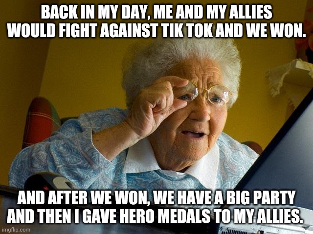 Grandma Finds The Internet Meme | BACK IN MY DAY, ME AND MY ALLIES WOULD FIGHT AGAINST TIK TOK AND WE WON. AND AFTER WE WON, WE HAVE A BIG PARTY AND THEN I GAVE HERO MEDALS T | image tagged in memes,grandma finds the internet | made w/ Imgflip meme maker