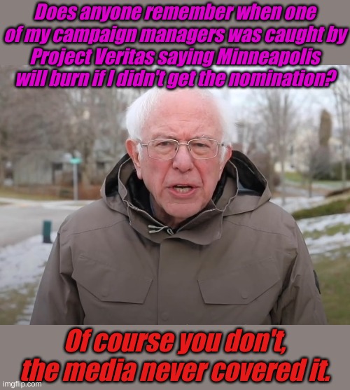 Minneapolis burning? That's preposterous! | Does anyone remember when one of my campaign managers was caught by Project Veritas saying Minneapolis will burn if I didn't get the nomination? Of course you don't, the media never covered it. | image tagged in bernie sanders once again asking | made w/ Imgflip meme maker