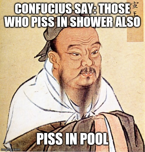 Confucius says | CONFUCIUS SAY: THOSE WHO PISS IN SHOWER ALSO; PISS IN POOL | image tagged in confucius says | made w/ Imgflip meme maker