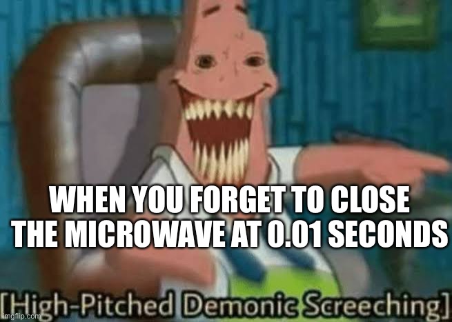 High-Pitched Demonic Screeching | WHEN YOU FORGET TO CLOSE THE MICROWAVE AT 0.01 SECONDS | image tagged in high-pitched demonic screeching | made w/ Imgflip meme maker