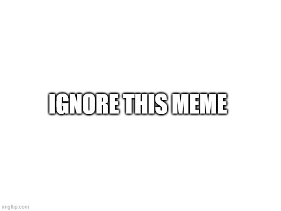 Ignore this meme | IGNORE THIS MEME | image tagged in blank white template | made w/ Imgflip meme maker