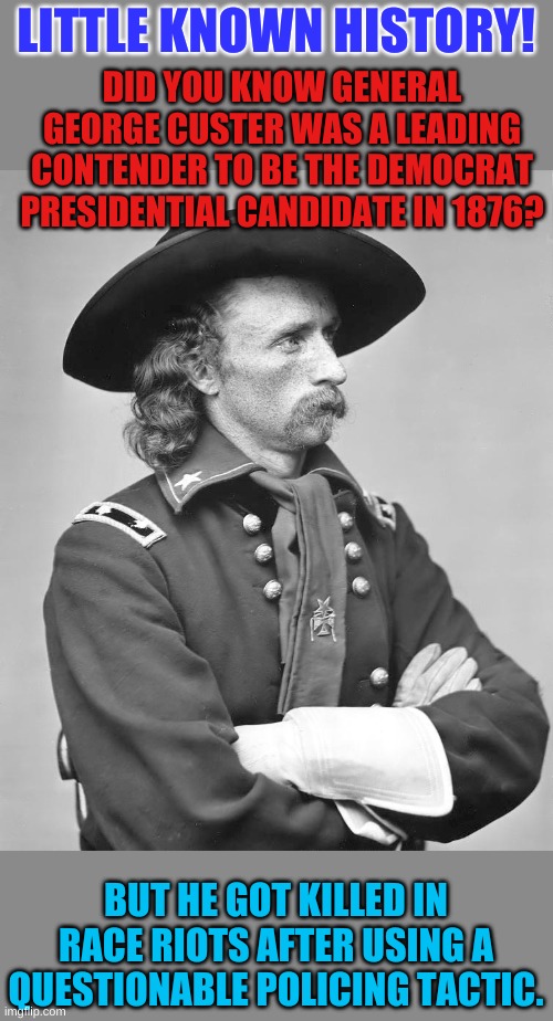 And there was burning and looting in protest... oh, wait, that was Custer. There were peaceful protests and scalping by the..... | LITTLE KNOWN HISTORY! DID YOU KNOW GENERAL GEORGE CUSTER WAS A LEADING CONTENDER TO BE THE DEMOCRAT PRESIDENTIAL CANDIDATE IN 1876? BUT HE GOT KILLED IN RACE RIOTS AFTER USING A QUESTIONABLE POLICING TACTIC. | image tagged in george custer | made w/ Imgflip meme maker