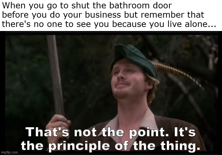 Old habits aren't always bad habits, tho. | When you go to shut the bathroom door before you do your business but remember that there's no one to see you because you live alone... That's not the point. It's the principle of the thing. | image tagged in robin hood principle of the thing | made w/ Imgflip meme maker
