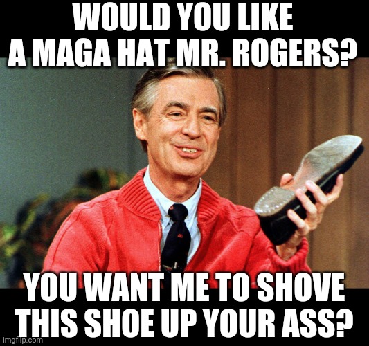 Not in my neighborhood | WOULD YOU LIKE A MAGA HAT MR. ROGERS? YOU WANT ME TO SHOVE THIS SHOE UP YOUR ASS? | image tagged in mr rogers,donald trump,maga,oh hell no | made w/ Imgflip meme maker