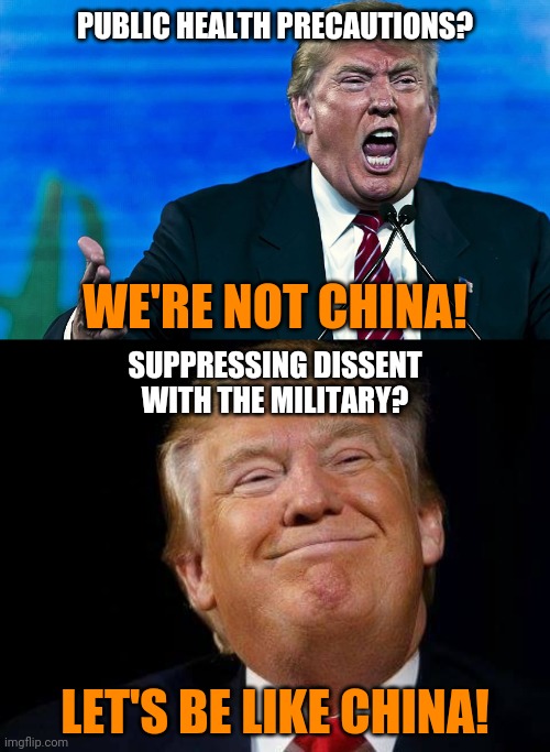 PUBLIC HEALTH PRECAUTIONS? WE'RE NOT CHINA! SUPPRESSING DISSENT WITH THE MILITARY? LET'S BE LIKE CHINA! | image tagged in angry trump,happy trump | made w/ Imgflip meme maker
