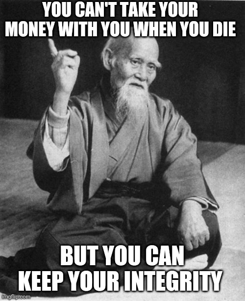 Truth |  YOU CAN'T TAKE YOUR MONEY WITH YOU WHEN YOU DIE; BUT YOU CAN KEEP YOUR INTEGRITY | image tagged in wise master,truth hurts,truth bomb,integrity,money,greed | made w/ Imgflip meme maker