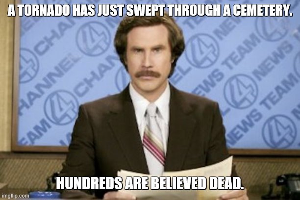 Ron Burgundy Meme | A TORNADO HAS JUST SWEPT THROUGH A CEMETERY. HUNDREDS ARE BELIEVED DEAD. | image tagged in memes,ron burgundy,double entendres,tornado,cemetery,dead | made w/ Imgflip meme maker