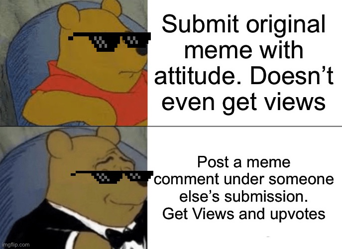 Whose the twisted individual downvoting the new memes | Submit original meme with attitude. Doesn’t even get views; Post a meme comment under someone else’s submission. Get Views and upvotes | image tagged in memes,tuxedo winnie the pooh | made w/ Imgflip meme maker