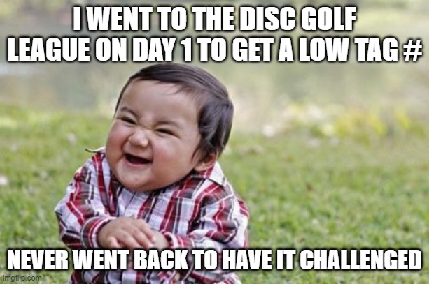 Another Disc Golf Meme |  I WENT TO THE DISC GOLF LEAGUE ON DAY 1 TO GET A LOW TAG #; NEVER WENT BACK TO HAVE IT CHALLENGED | image tagged in memes,evil toddler,disc golf | made w/ Imgflip meme maker